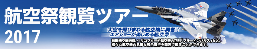 航空祭観覧ツアー2017　大空を飛びまわる航空機に興奮！エアショーが楽しめる航空祭 戦闘機や輸送機、ヘリコプターや航空祭の花形「ブルーインパルス」など、様々な航空機の見事な展示飛行を間近で観ることができます。